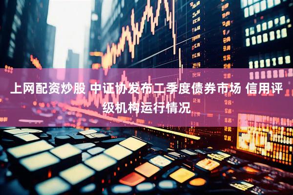 上网配资炒股 中证协发布二季度债券市场 信用评级机构运行情况