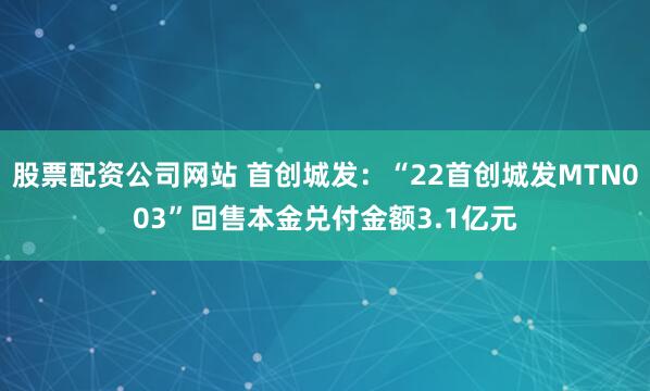 股票配资公司网站 首创城发：“22首创城发MTN003”回售本金兑付金额3.1亿元
