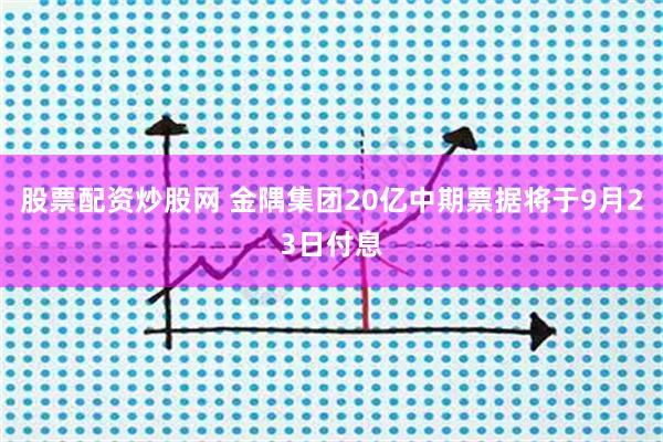 股票配资炒股网 金隅集团20亿中期票据将于9月23日付息