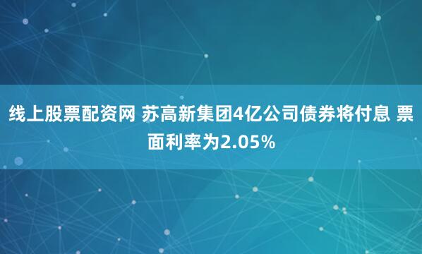 线上股票配资网 苏高新集团4亿公司债券将付息 票面利率为2.05%