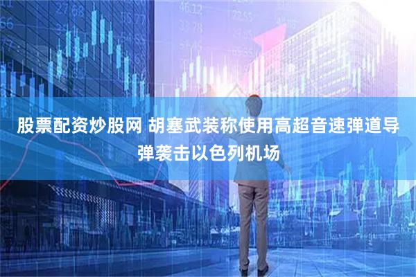 股票配资炒股网 胡塞武装称使用高超音速弹道导弹袭击以色列机场