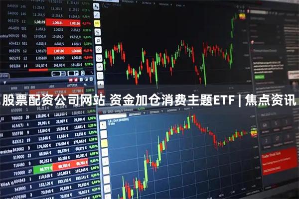 股票配资公司网站 资金加仓消费主题ETF | 焦点资讯