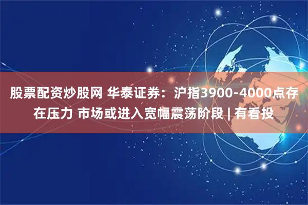股票配资炒股网 华泰证券：沪指3900-4000点存在压力 市场或进入宽幅震荡阶段 | 有看投