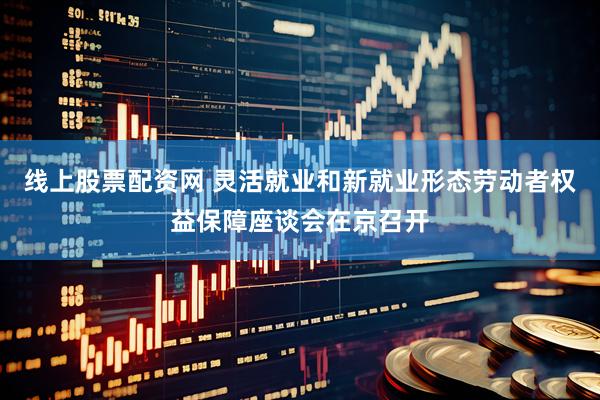 线上股票配资网 灵活就业和新就业形态劳动者权益保障座谈会在京召开
