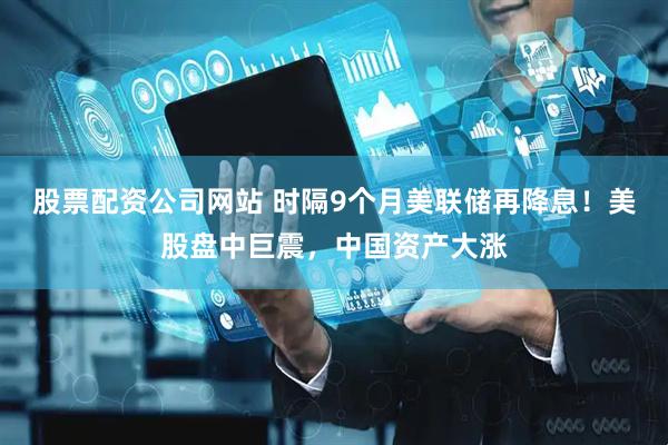 股票配资公司网站 时隔9个月美联储再降息!美股盘中巨震,中国资产大涨