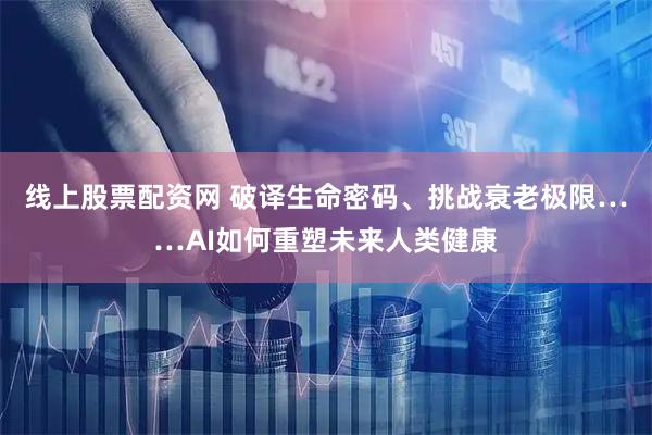 线上股票配资网 破译生命密码、挑战衰老极限……AI如何重塑未来人类健康