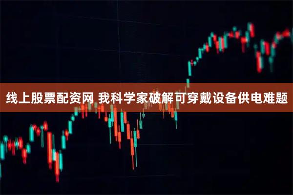 线上股票配资网 我科学家破解可穿戴设备供电难题