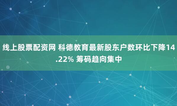 线上股票配资网 科德教育最新股东户数环比下降14.22% 筹码趋向集中