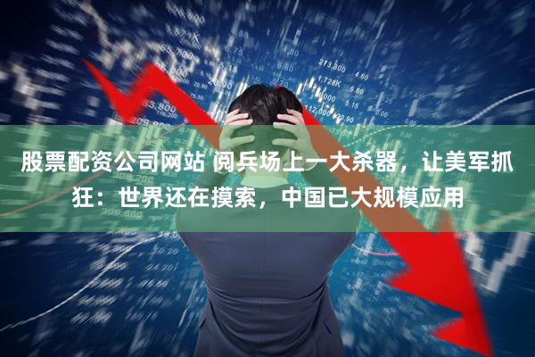 股票配资公司网站 阅兵场上一大杀器，让美军抓狂：世界还在摸索，中国已大规模应用