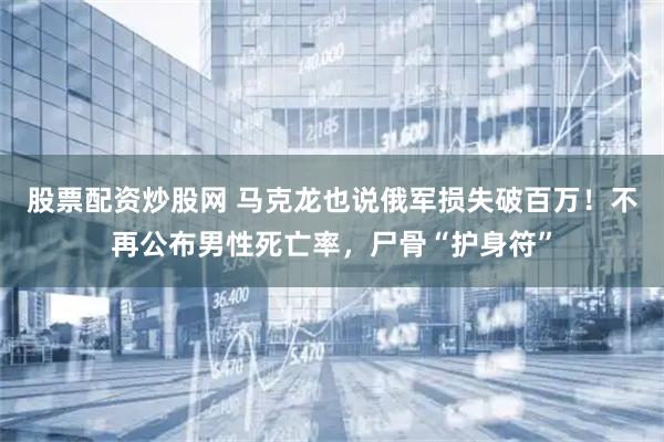 股票配资炒股网 马克龙也说俄军损失破百万！不再公布男性死亡率，尸骨“护身符”