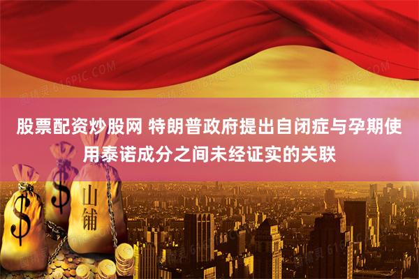 股票配资炒股网 特朗普政府提出自闭症与孕期使用泰诺成分之间未经证实的关联