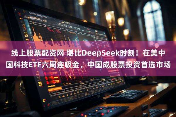 线上股票配资网 堪比DeepSeek时刻！在美中国科技ETF六周连吸金，中国成股票投资首选市场