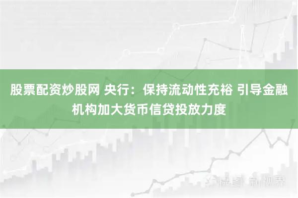 股票配资炒股网 央行：保持流动性充裕 引导金融机构加大货币信贷投放力度