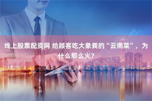线上股票配资网 给顾客吃大象粪的“云南菜”，为什么那么火？