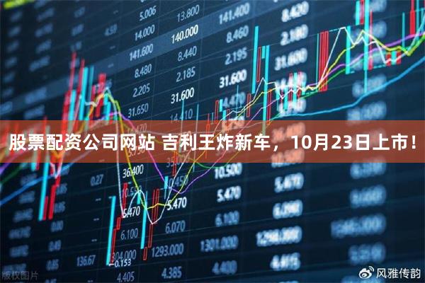 股票配资公司网站 吉利王炸新车，10月23日上市！