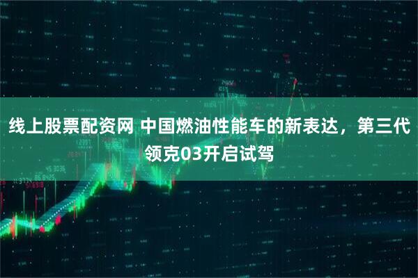 线上股票配资网 中国燃油性能车的新表达，第三代领克03开启试驾
