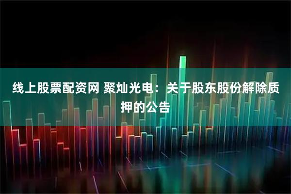 线上股票配资网 聚灿光电：关于股东股份解除质押的公告